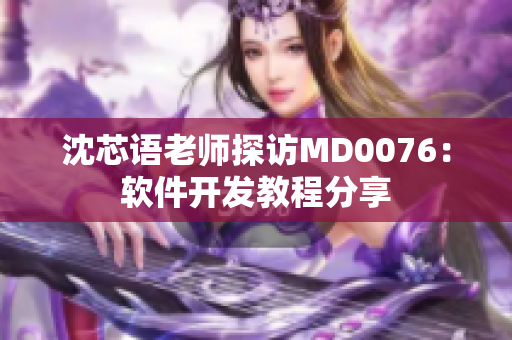 沈芯语老师探访MD0076：软件开发教程分享