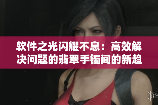 软件之光闪耀不息：高效解决问题的翡翠手镯间的新趋势