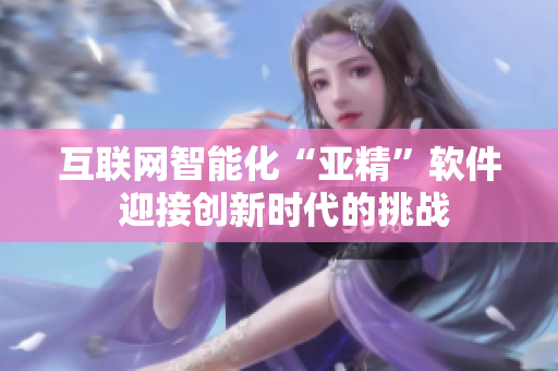 互联网智能化“亚精”软件 迎接创新时代的挑战