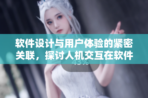 软件设计与用户体验的紧密关联，探讨人机交互在软件发展中的重要性