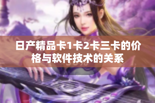日产精品卡1卡2卡三卡的价格与软件技术的关系