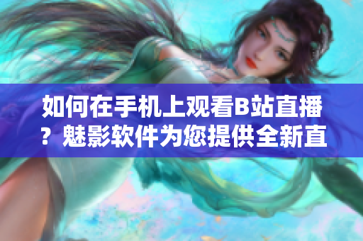 如何在手机上观看B站直播？魅影软件为您提供全新直播体验