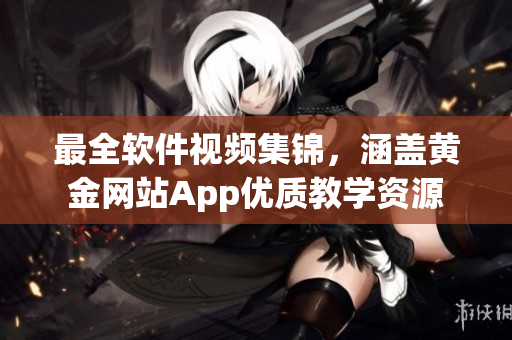 最全软件视频集锦，涵盖黄金网站App优质教学资源