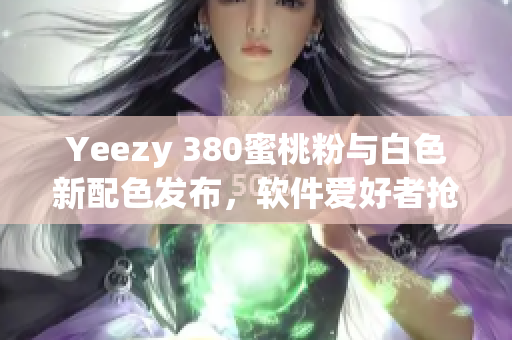 Yeezy 380蜜桃粉与白色新配色发布，软件爱好者抢先体验