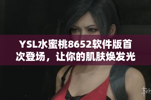 YSL水蜜桃8652软件版首次登场，让你的肌肤焕发光彩