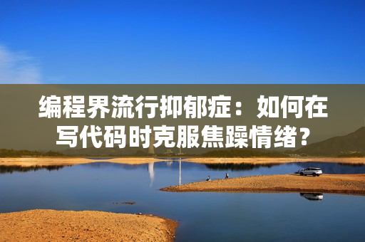 编程界流行抑郁症：如何在写代码时克服焦躁情绪？