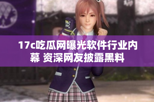 17c吃瓜网曝光软件行业内幕 资深网友披露黑料