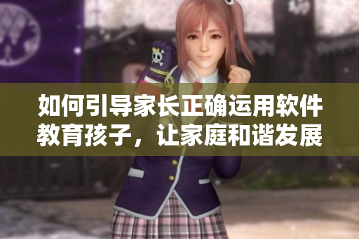 如何引导家长正确运用软件教育孩子，让家庭和谐发展