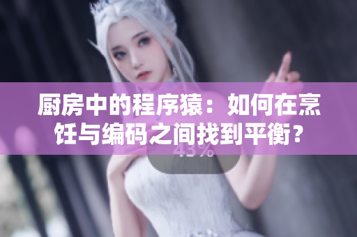 厨房中的程序猿：如何在烹饪与编码之间找到平衡？