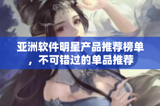 亚洲软件明星产品推荐榜单，不可错过的单品推荐