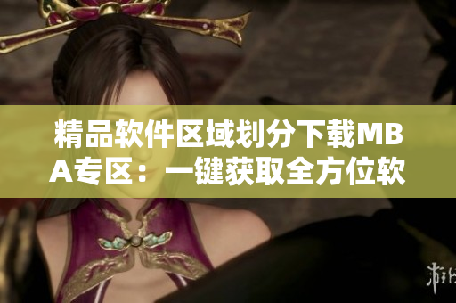 精品软件区域划分下载MBA专区：一键获取全方位软件资源