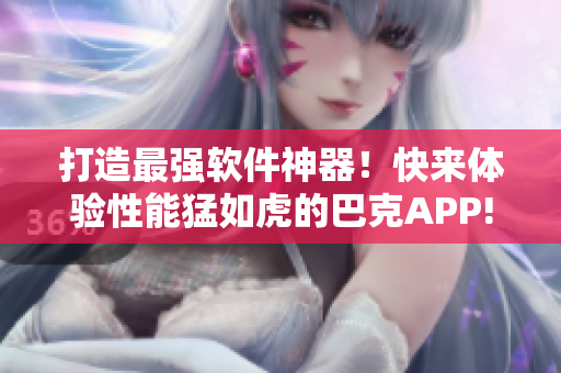 打造最强软件神器！快来体验性能猛如虎的巴克APP!