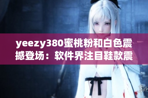 yeezy380蜜桃粉和白色震撼登场：软件界注目鞋款震撼发布