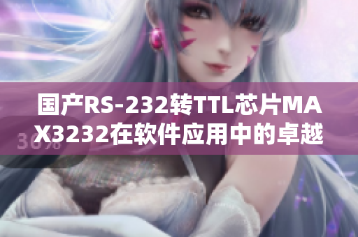 国产RS-232转TTL芯片MAX3232在软件应用中的卓越表现