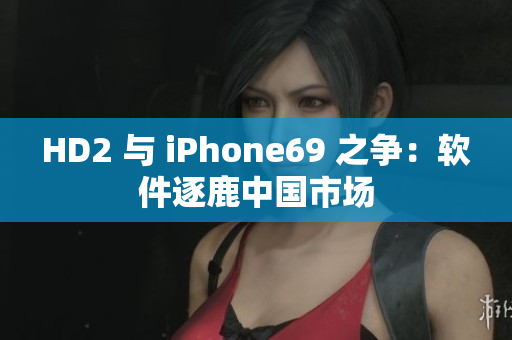 HD2 与 iPhone69 之争：软件逐鹿中国市场