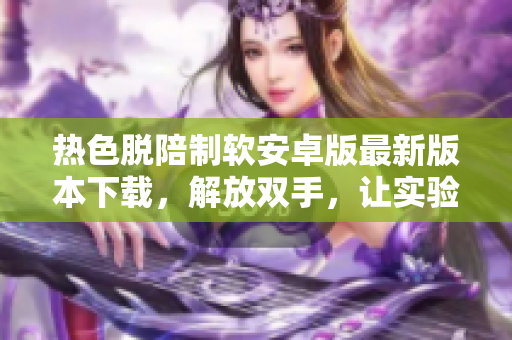 热色脱陪制软安卓版最新版本下载，解放双手，让实验更高效