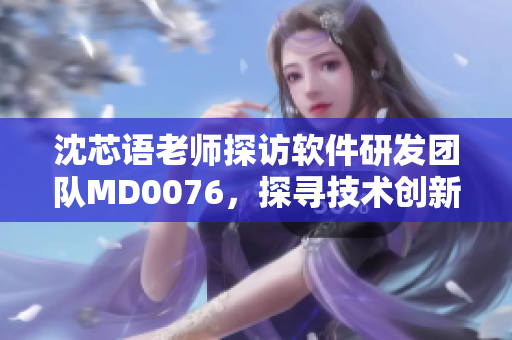 沈芯语老师探访软件研发团队MD0076，探寻技术创新之路