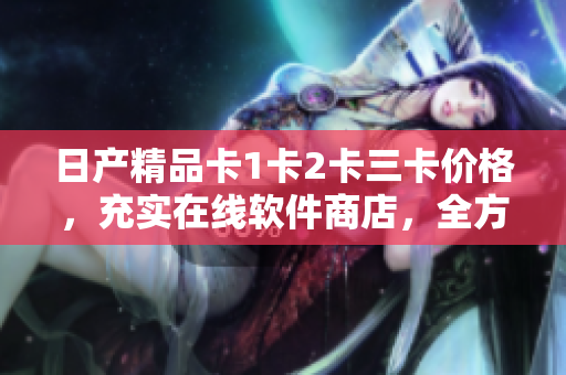 日产精品卡1卡2卡三卡价格，充实在线软件商店，全方位探索购物体验