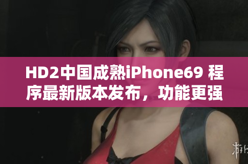 HD2中国成熟iPhone69 程序最新版本发布，功能更强大
