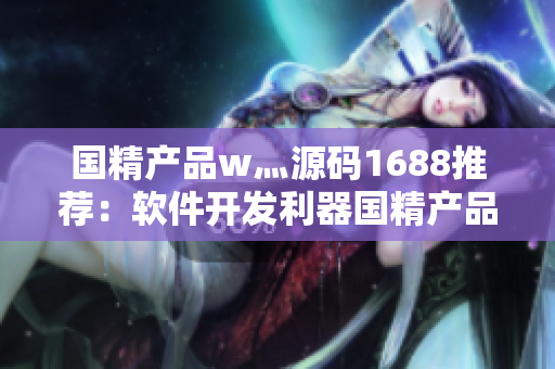 国精产品w灬源码1688推荐：软件开发利器国精产品w灬源码适用性评测