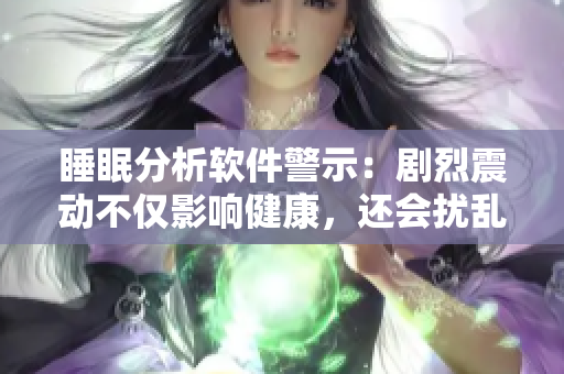 睡眠分析软件警示：剧烈震动不仅影响健康，还会扰乱睡眠