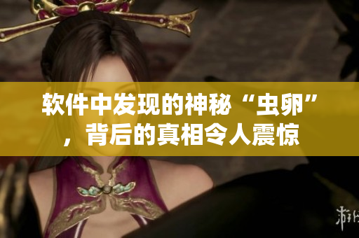 软件中发现的神秘“虫卵”，背后的真相令人震惊