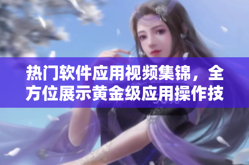 热门软件应用视频集锦，全方位展示黄金级应用操作技巧