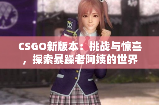 CSGO新版本：挑战与惊喜，探索暴躁老阿姨的世界