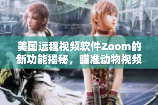 美国远程视频软件Zoom的新功能揭秘，瞄准动物视频市场