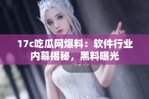 17c吃瓜网爆料：软件行业内幕揭秘，黑料曝光