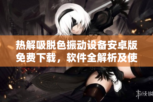 热解吸脱色振动设备安卓版免费下载，软件全解析及使用技巧分享