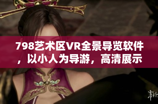 798艺术区VR全景导览软件，以小人为导游，高清展示每处细节