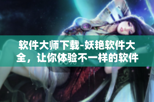 软件大师下载-妖艳软件大全，让你体验不一样的软件乐趣
