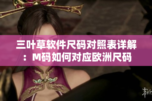 三叶草软件尺码对照表详解：M码如何对应欧洲尺码