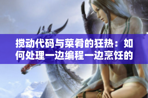 搅动代码与菜肴的狂热：如何处理一边编程一边烹饪的情绪？