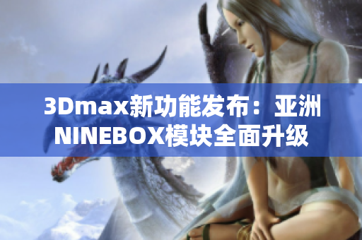 3Dmax新功能发布：亚洲NINEBOX模块全面升级