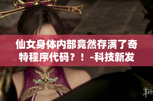 仙女身体内部竟然存满了奇特程序代码？！-科技新发现