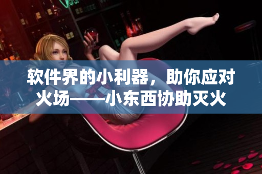 软件界的小利器，助你应对火场——小东西协助灭火
