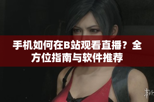手机如何在B站观看直播？全方位指南与软件推荐