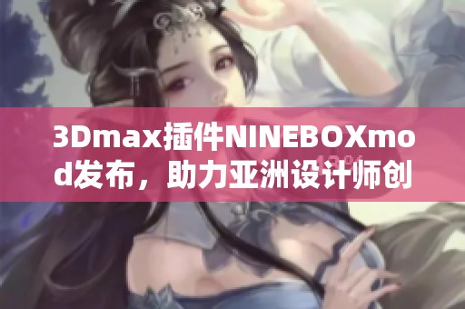 3Dmax插件NINEBOXmod发布，助力亚洲设计师创作灵感