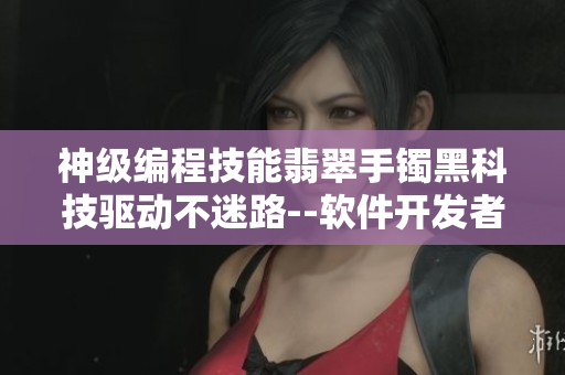 神级编程技能翡翠手镯黑科技驱动不迷路--软件开发者的必备利器