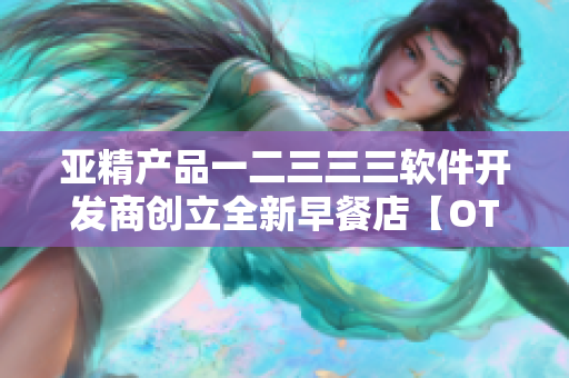 亚精产品一二三三三软件开发商创立全新早餐店【OTEAM创意软件】