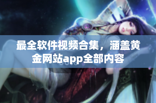 最全软件视频合集，涵盖黄金网站app全部内容