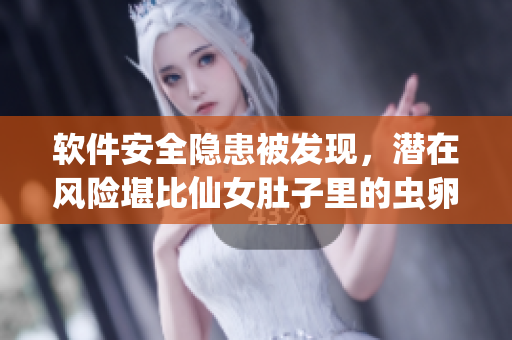 软件安全隐患被发现，潜在风险堪比仙女肚子里的虫卵