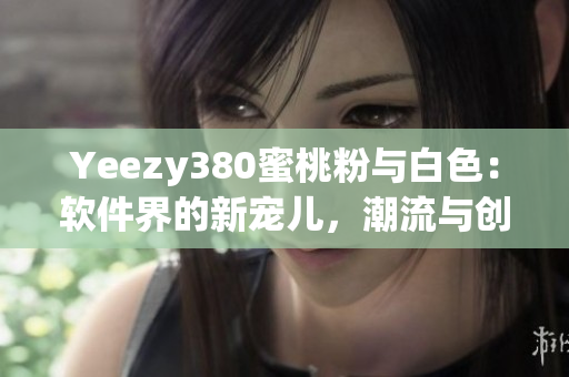Yeezy380蜜桃粉与白色：软件界的新宠儿，潮流与创新并存