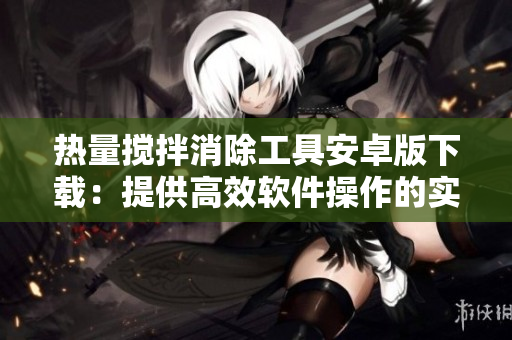 热量搅拌消除工具安卓版下载：提供高效软件操作的实用工具