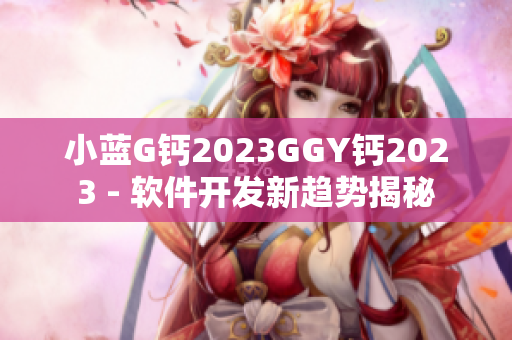 小蓝G钙2023GGY钙2023 - 软件开发新趋势揭秘