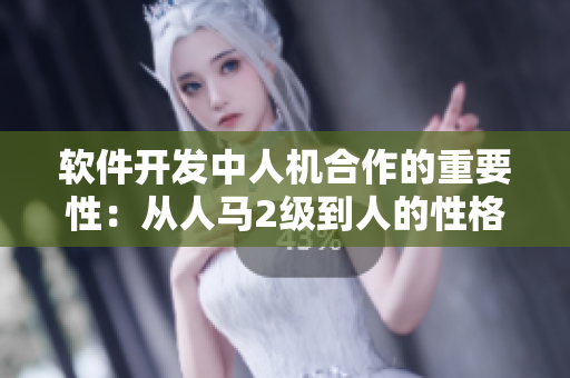 软件开发中人机合作的重要性：从人马2级到人的性格关系探讨
