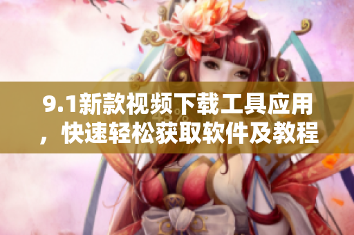 9.1新款视频下载工具应用，快速轻松获取软件及教程