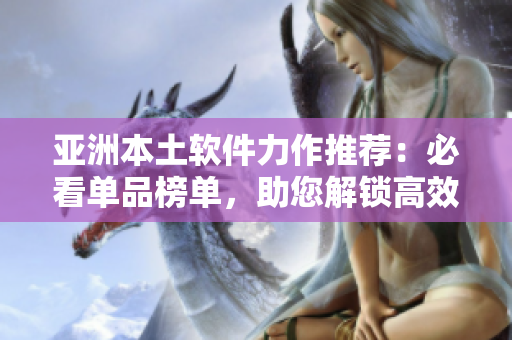亚洲本土软件力作推荐：必看单品榜单，助您解锁高效工作新境界